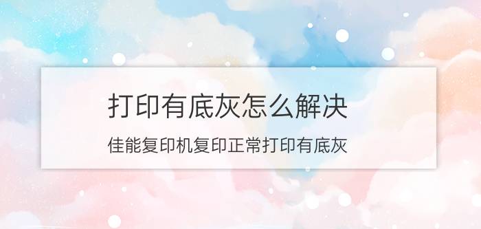 打印有底灰怎么解决 佳能复印机复印正常打印有底灰？